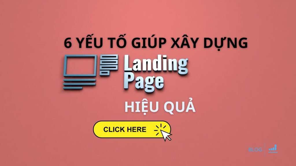 6 yếu tố cần lưu ý để xây dựng Landing Page hiệu quả