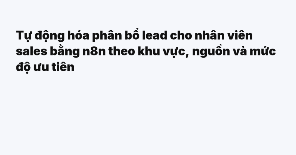 Tự động hóa phân bổ lead cho nhân viên sales bằng n8n theo khu vực, nguồn và mức độ ưu tiên