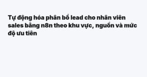 Tự động hóa phân bổ lead cho nhân viên sales bằng n8n theo khu vực, nguồn và mức độ ưu tiên