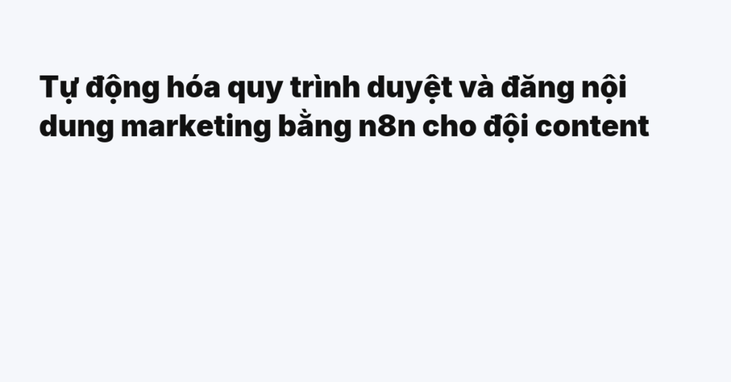 Tự động hóa quy trình duyệt và đăng nội dung marketing bằng n8n cho đội content