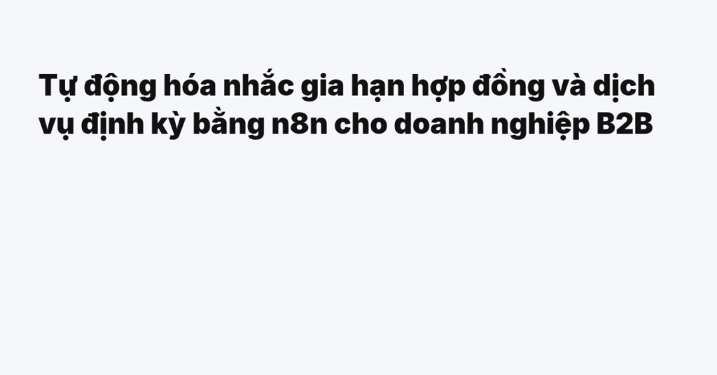 Tự động hóa nhắc gia hạn hợp đồng và dịch vụ định kỳ bằng n8n cho doanh nghiệp B2B